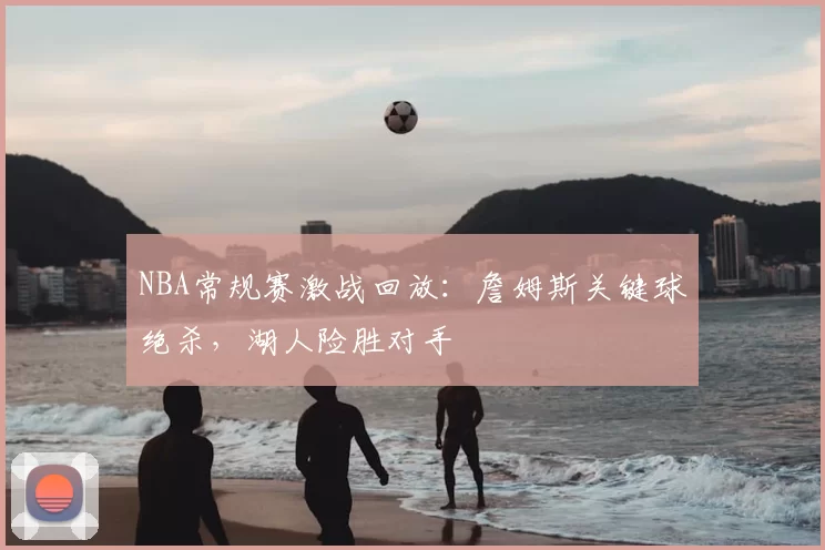 NBA常规赛激战回放:詹姆斯关键球绝杀,湖人险胜对手
