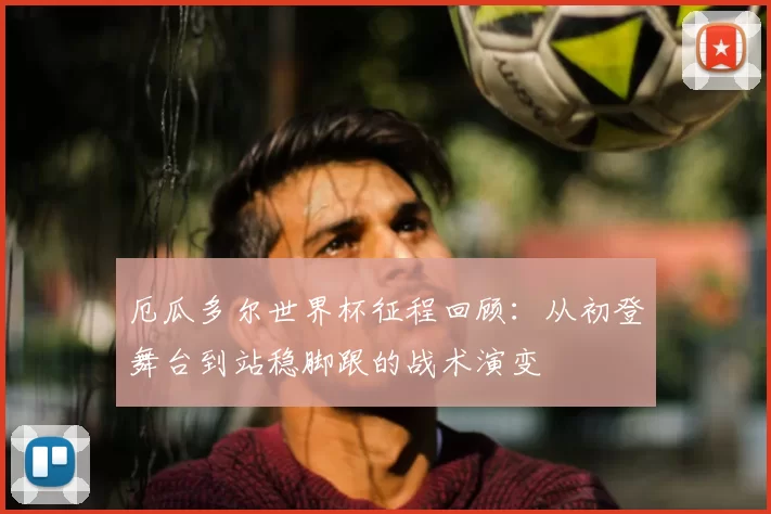 厄瓜多尔世界杯征程回顾:从初登舞台到站稳脚跟的战术演变
