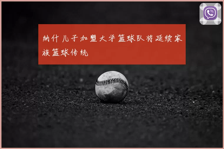 纳什儿子加盟大学篮球队将延续家族篮球传统