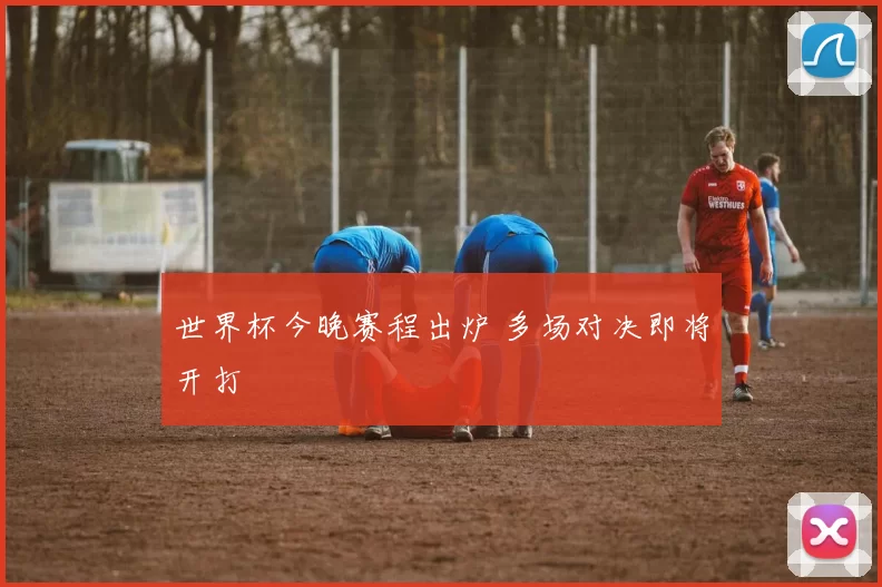 世界杯今晚赛程出炉 多场对决即将开打
