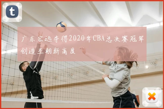 广东宏远夺得2020年CBA总决赛冠军创造王朝新高度