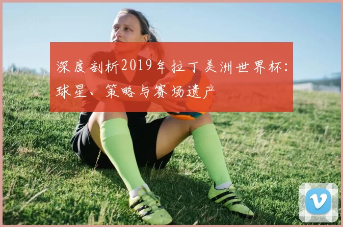 深度剖析2019年拉丁美洲世界杯:球星、策略与赛场遗产
