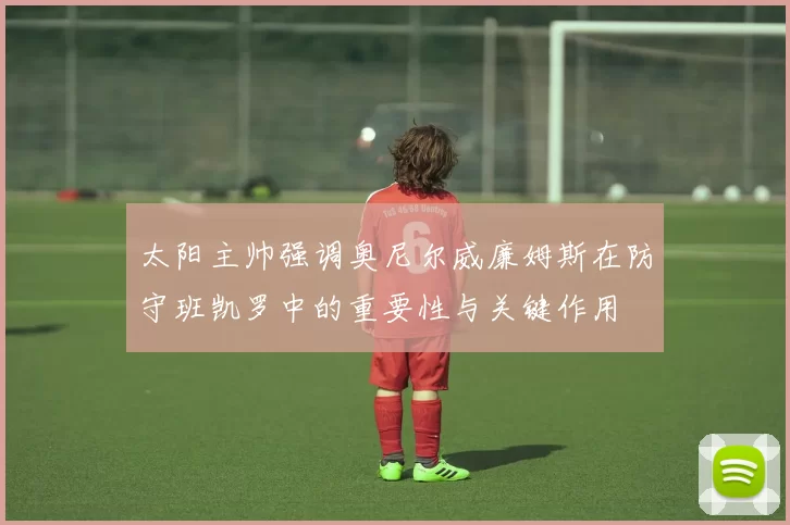 太阳主帅强调奥尼尔威廉姆斯在防守班凯罗中的重要性与关键作用