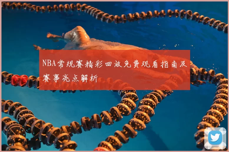 NBA常规赛精彩回放免费观看指南及赛事亮点解析