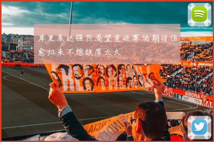 库里表达强烈渴望重返赛场期待伤愈归来不想缺席太久