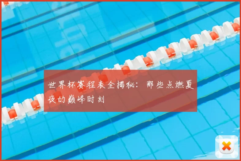 世界杯赛程表全揭秘:那些点燃夏夜的巅峰时刻
