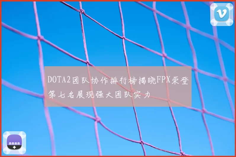 DOTA2团队协作排行榜揭晓FPX荣登第七名展现强大团队实力