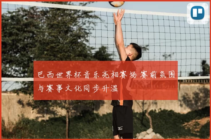巴西世界杯音乐亮相赛场 赛前氛围与赛事文化同步升温