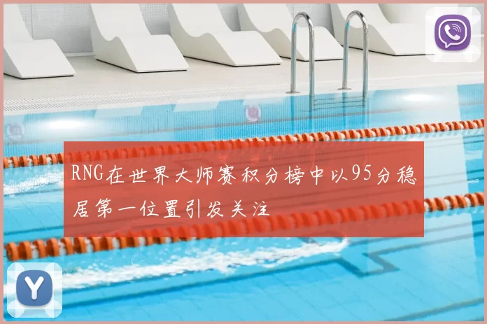 RNG在世界大师赛积分榜中以95分稳居第一位置引发关注
