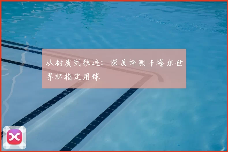 从材质到轨迹:深度评测卡塔尔世界杯指定用球