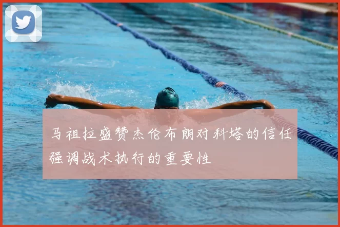 马祖拉盛赞杰伦布朗对科塔的信任强调战术执行的重要性