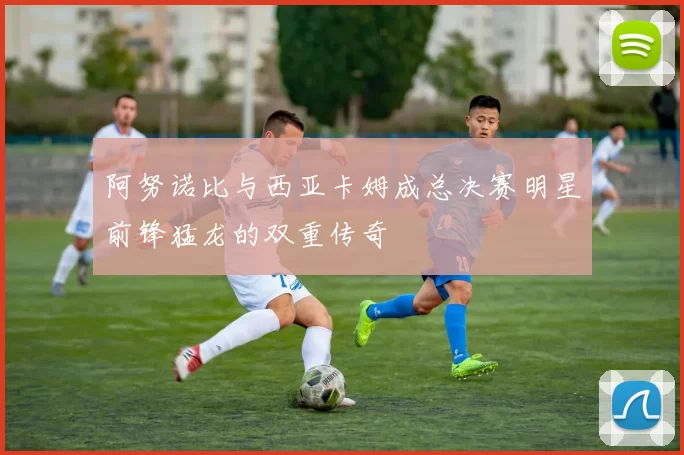 阿努诺比与西亚卡姆成总决赛明星前锋猛龙的双重传奇