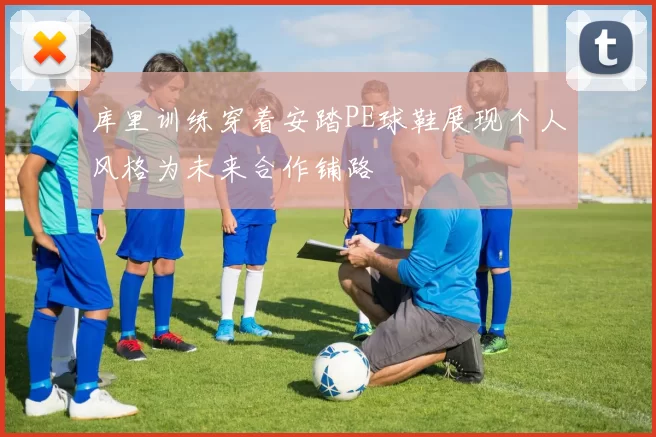 库里训练穿着安踏PE球鞋展现个人风格为未来合作铺路