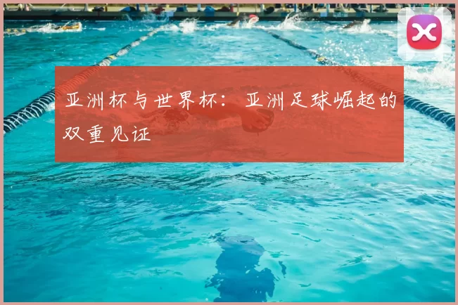 亚洲杯与世界杯:亚洲足球崛起的双重见证
