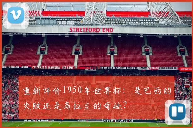 重新评价1950年世界杯:是巴西的失败还是乌拉圭的奇迹?