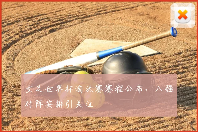 女足世界杯淘汰赛赛程公布，八强对阵安排引关注