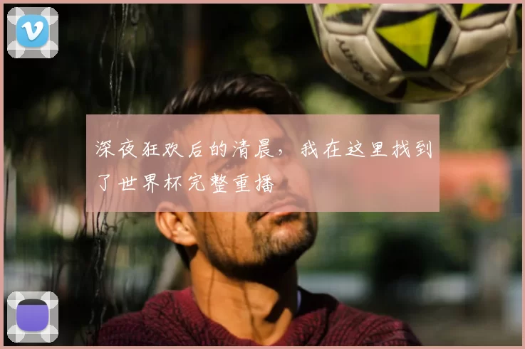 深夜狂欢后的清晨，我在这里找到了世界杯完整重播
