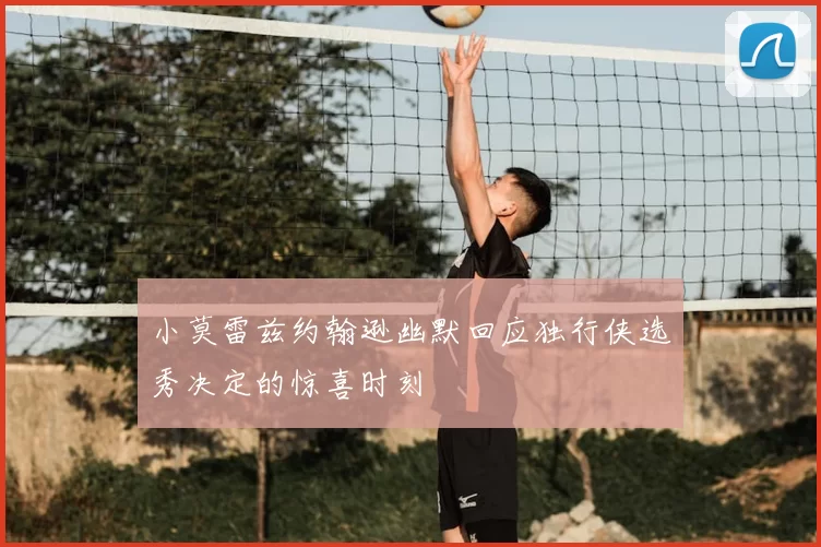小莫雷兹约翰逊幽默回应独行侠选秀决定的惊喜时刻