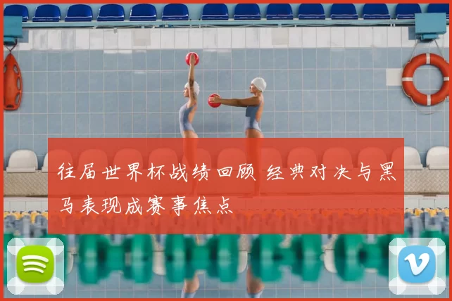 往届世界杯战绩回顾 经典对决与黑马表现成赛事焦点