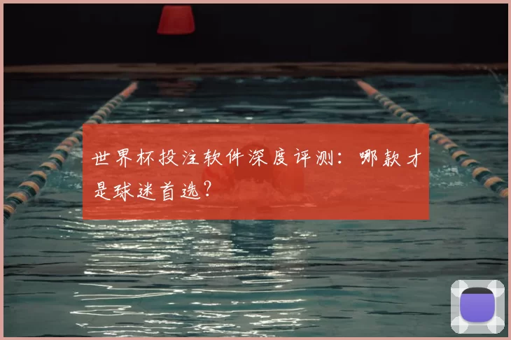 世界杯投注软件深度评测:哪款才是球迷首选?