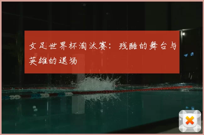 女足世界杯淘汰赛:残酷的舞台与英雄的退场