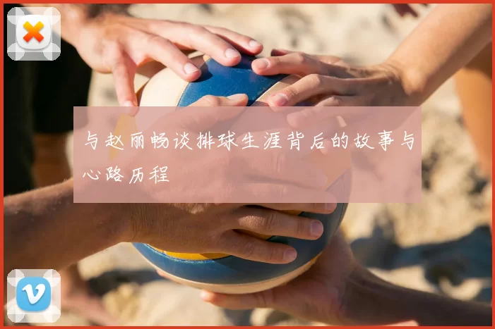 与赵丽畅谈排球生涯背后的故事与心路历程
