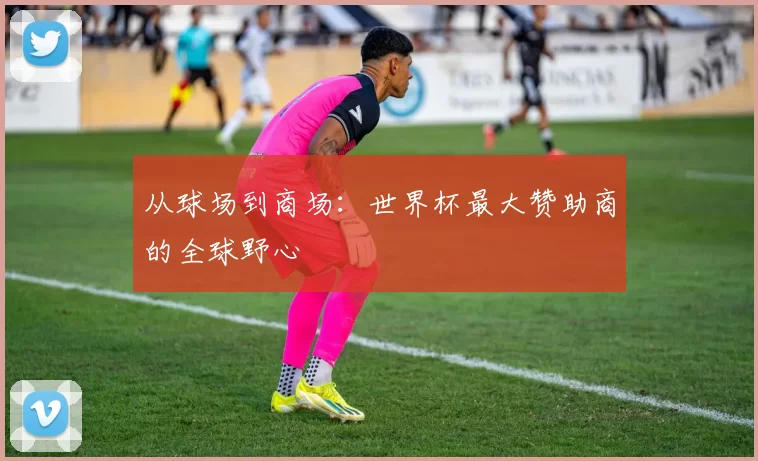 从球场到商场：世界杯最大赞助商的全球野心