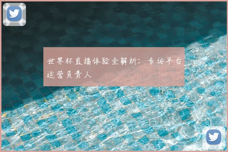 世界杯直播体验全解析:专访平台运营负责人