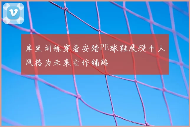 库里训练穿着安踏PE球鞋展现个人风格为未来合作铺路