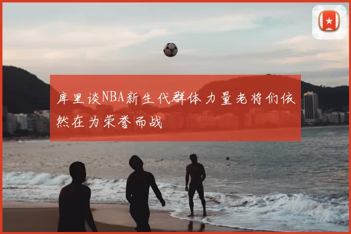 库里谈NBA新生代群体力量老将们依然在为荣誉而战