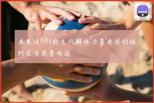 库里谈NBA新生代群体力量老将们依然在为荣誉而战