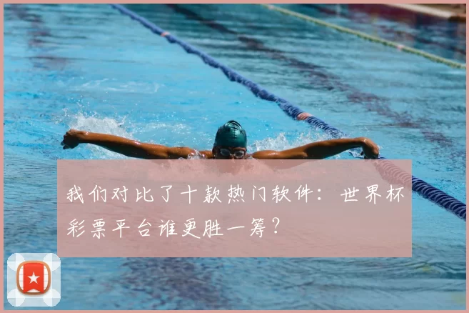我们对比了十款热门软件:世界杯彩票平台谁更胜一筹?
