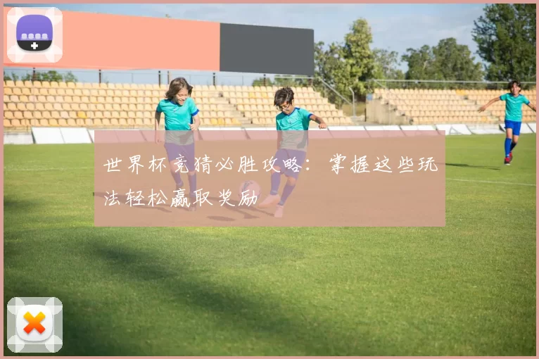 世界杯竞猜必胜攻略：掌握这些玩法轻松赢取奖励
