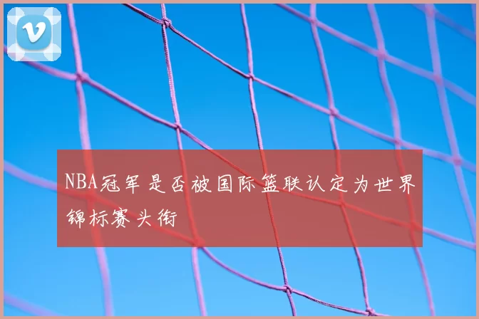 NBA冠军是否被国际篮联认定为世界锦标赛头衔