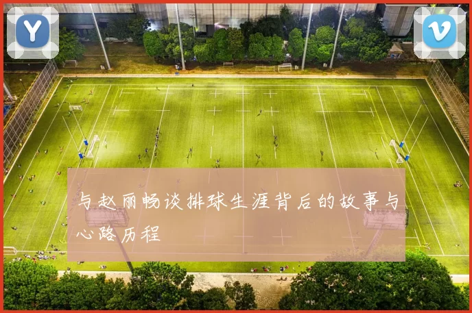 与赵丽畅谈排球生涯背后的故事与心路历程