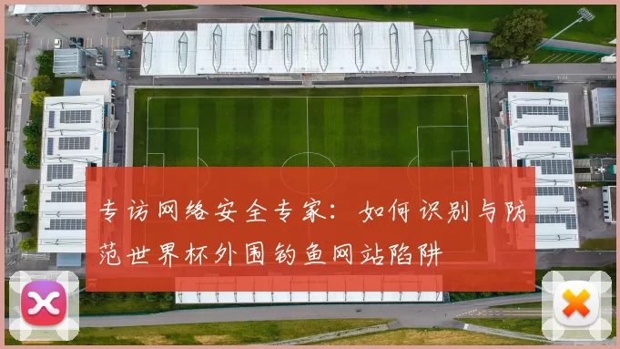 专访网络安全专家:如何识别与防范世界杯外围钓鱼网站陷阱
