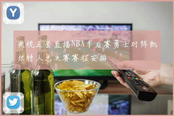 央视五套直播NBA季后赛勇士对阵凯尔特人总决赛赛程安排