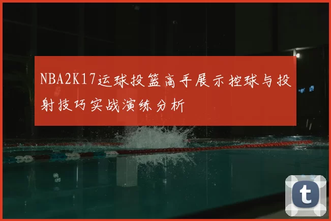 NBA2K17运球投篮高手展示控球与投射技巧实战演练分析