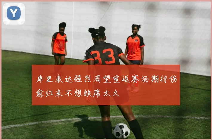 库里表达强烈渴望重返赛场期待伤愈归来不想缺席太久