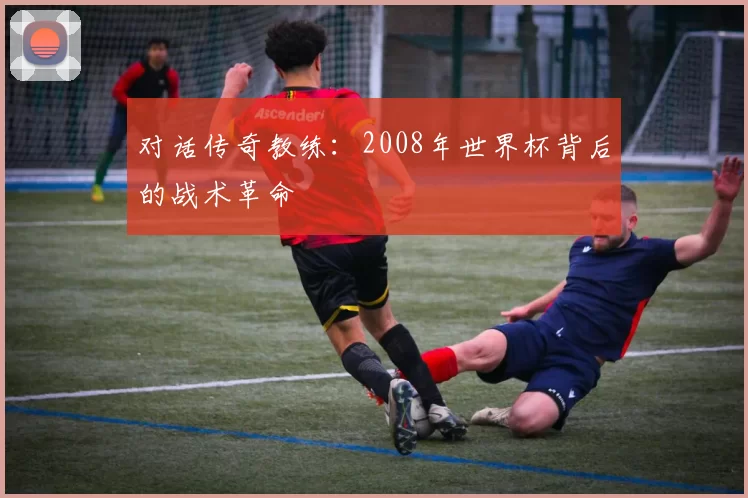 对话传奇教练：2008年世界杯背后的战术革命