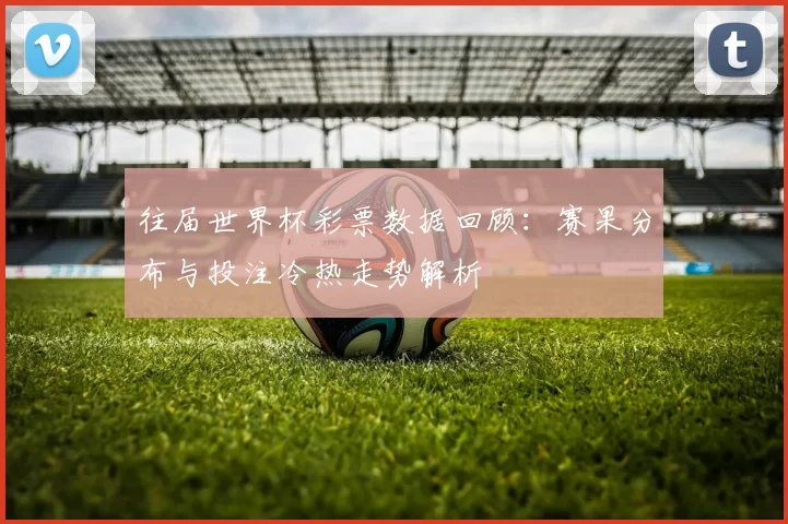 往届世界杯彩票数据回顾：赛果分布与投注冷热走势解析