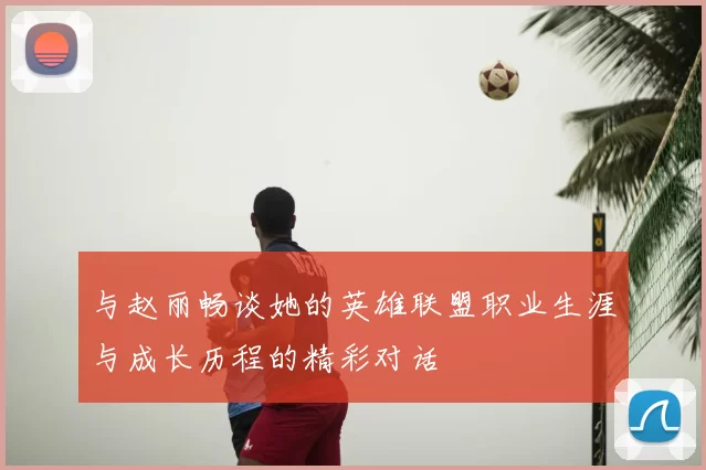 与赵丽畅谈她的英雄联盟职业生涯与成长历程的精彩对话