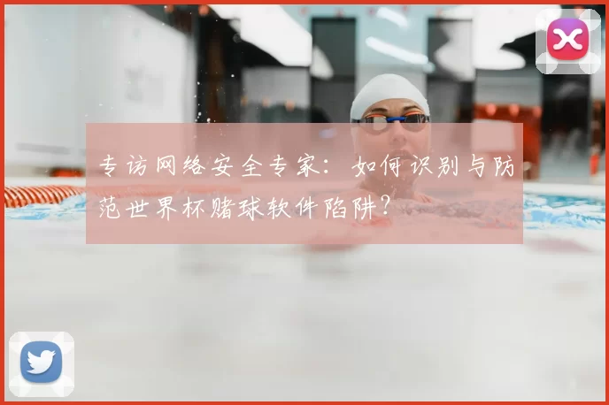 专访网络安全专家:如何识别与防范世界杯赌球软件陷阱?