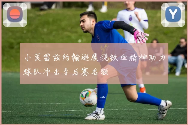 小莫雷兹约翰逊展现铁血精神助力球队冲击季后赛名额