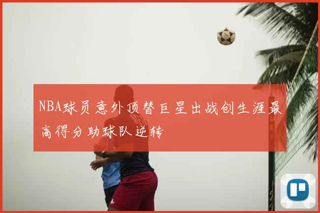 NBA球员意外顶替巨星出战创生涯最高得分助球队逆转