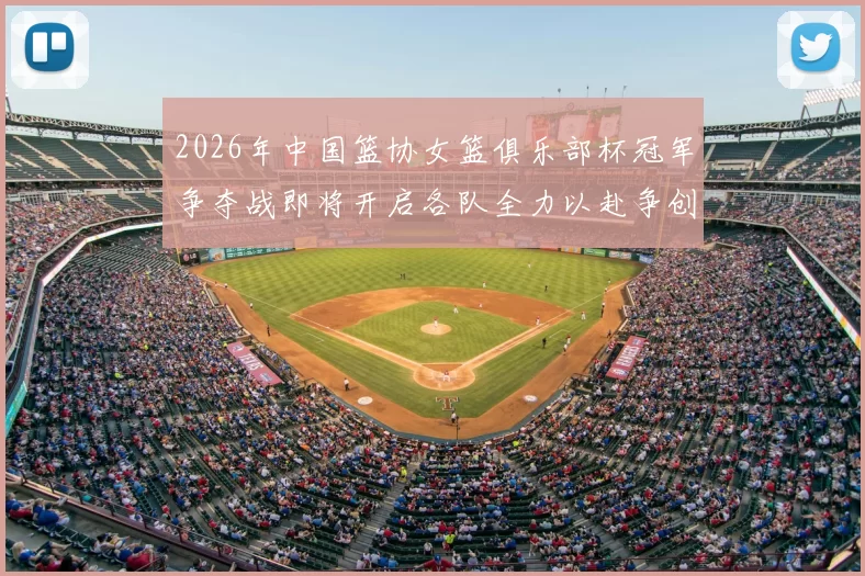 2026年中国篮协女篮俱乐部杯冠军争夺战即将开启各队全力以赴争创佳绩
