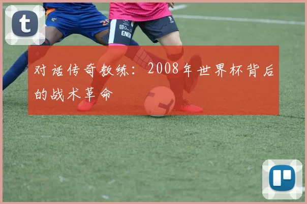 对话传奇教练:2008年世界杯背后的战术革命