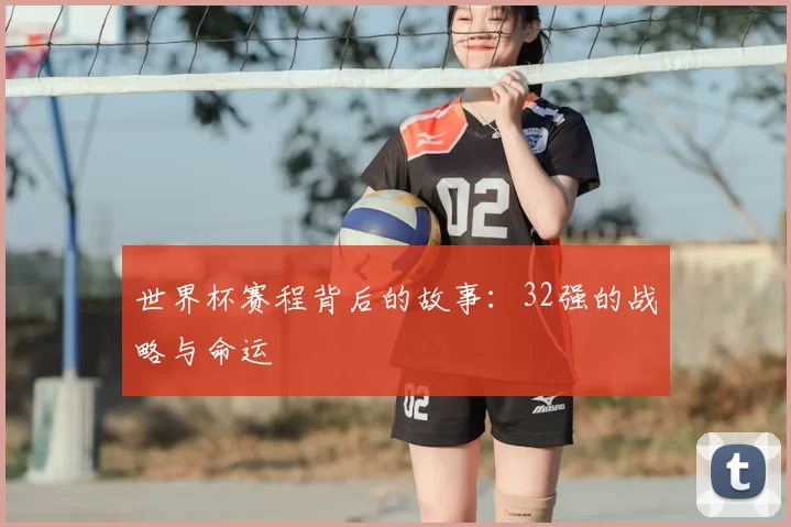 世界杯赛程背后的故事:32强的战略与命运