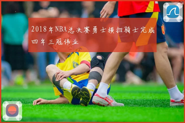 2018年NBA总决赛勇士横扫骑士完成四年三冠伟业