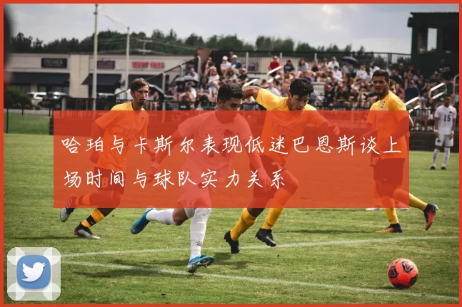 哈珀与卡斯尔表现低迷巴恩斯谈上场时间与球队实力关系